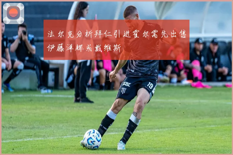 法尔克分析拜仁引进霍尔需先出售伊藤洋辉或戴维斯