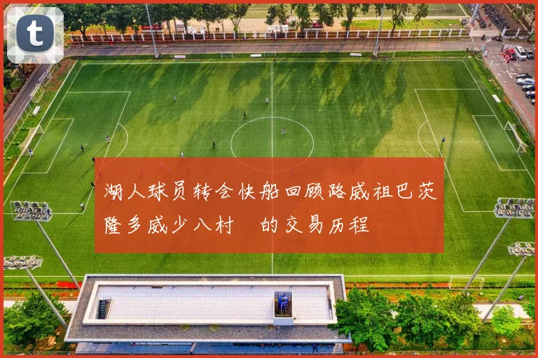 湖人球员转会快船回顾路威祖巴茨隆多威少八村塁的交易历程