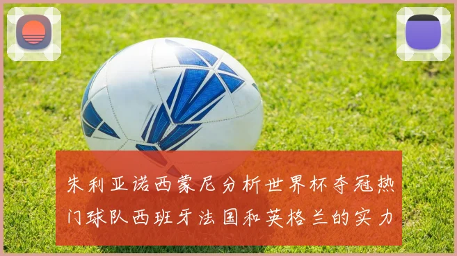 朱利亚诺西蒙尼分析世界杯夺冠热门球队西班牙法国和英格兰的实力与前景