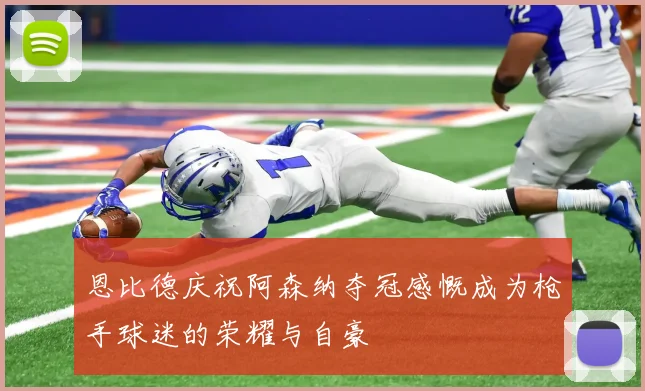 恩比德庆祝阿森纳夺冠感慨成为枪手球迷的荣耀与自豪