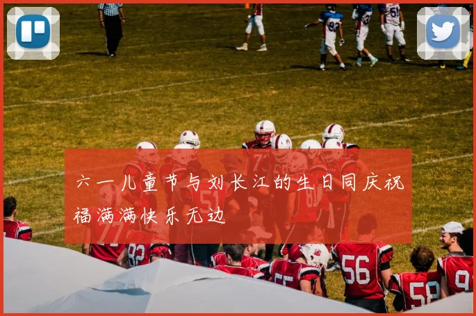 六一儿童节与刘长江的生日同庆祝福满满快乐无边