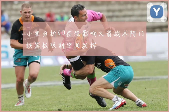 小里分析KD在场影响火箭战术阿门缺篮板限制空间发挥