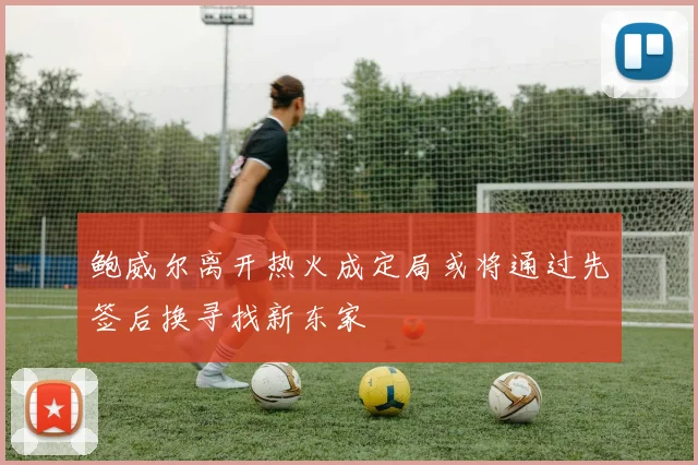 鲍威尔离开热火成定局或将通过先签后换寻找新东家