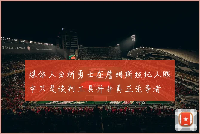 媒体人分析勇士在詹姆斯经纪人眼中只是谈判工具并非真正竞争者