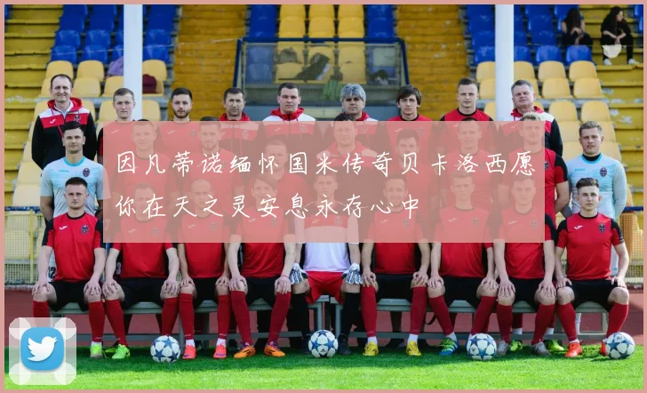 因凡蒂诺缅怀国米传奇贝卡洛西愿你在天之灵安息永存心中