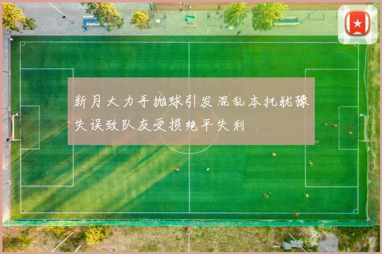 新月大力手抛球引发混乱本托犹豫失误致队友受损绝平失利