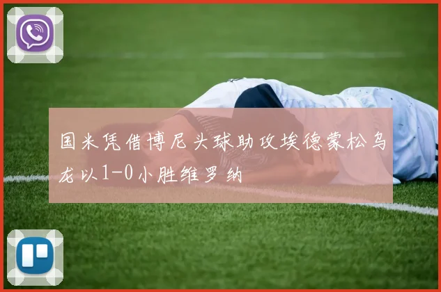 国米凭借博尼头球助攻埃德蒙松乌龙以1-0小胜维罗纳