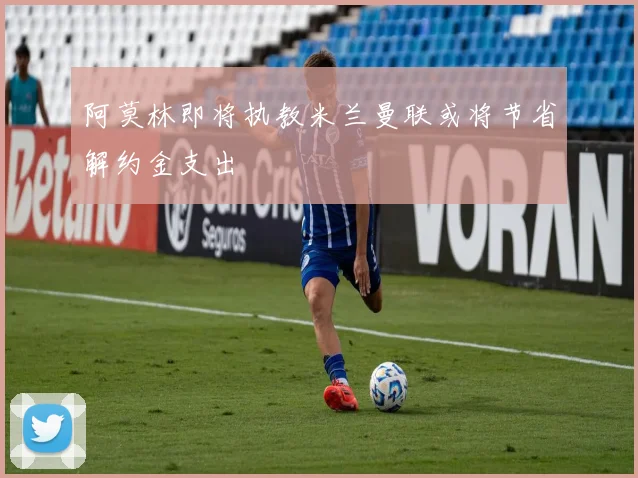 阿莫林即将执教米兰曼联或将节省解约金支出