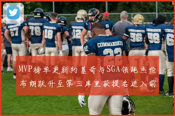 MVP榜单更新约基奇与SGA领跑杰伦布朗跃升至第三库里获提名进入前十