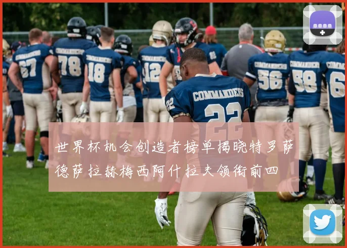 世界杯机会创造者榜单揭晓特罗萨德萨拉赫梅西阿什拉夫领衔前四