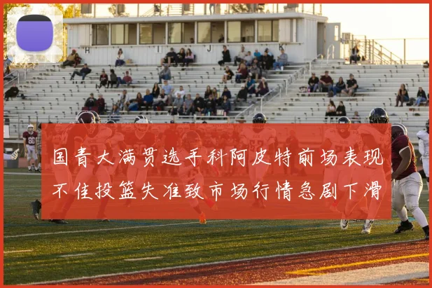国青大满贯选手科阿皮特前场表现不佳投篮失准致市场行情急剧下滑