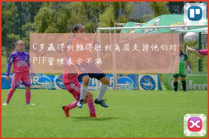 C罗赢得利雅得胜利高层支持他们对PIF管理表示不满