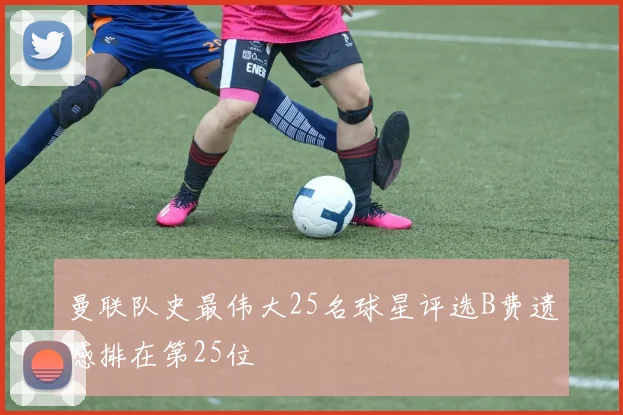 曼联队史最伟大25名球星评选B费遗憾排在第25位