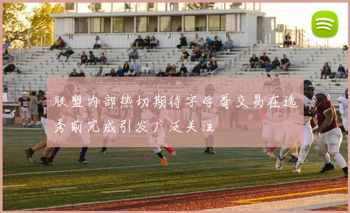 联盟内部热切期待字母哥交易在选秀前完成引发广泛关注